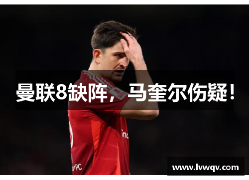 曼联8缺阵，马奎尔伤疑！