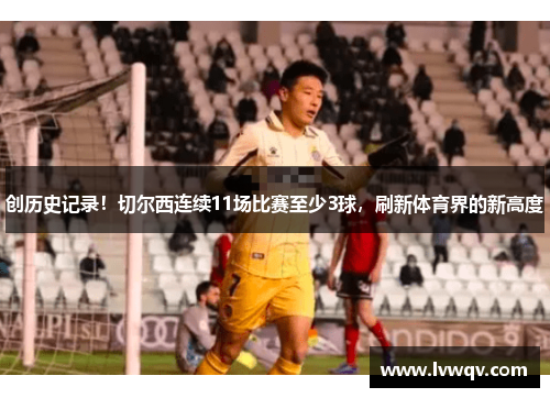 创历史记录！切尔西连续11场比赛至少3球，刷新体育界的新高度