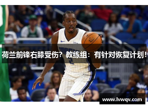 荷兰前锋右膝受伤？教练组：有针对恢复计划！
