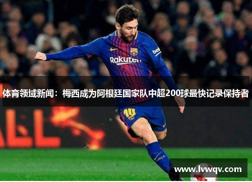 体育领域新闻：梅西成为阿根廷国家队中超200球最快记录保持者