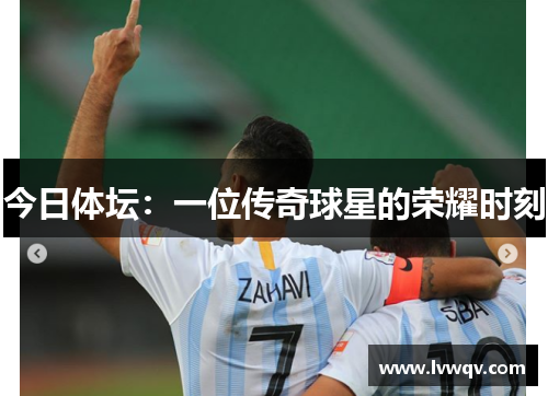 今日体坛：一位传奇球星的荣耀时刻