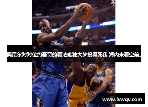 奥尼尔对对位约基奇的看法唯独大梦投得死我 海内来看空前。