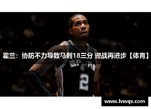 霍兰：协防不力导致马刺18三分 迎战再进步【体育】